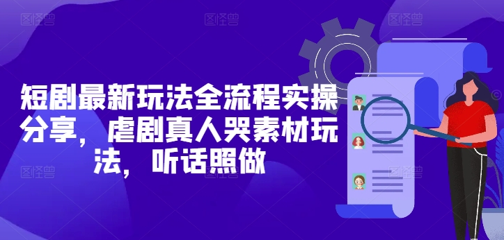 短剧最新玩法全流程实操分享，虐剧真人哭素材玩法，听话照做_网络创业-网赚项目-副业赚钱-信息差项目-互联网创业-资源整合-创业资讯-最新网赚课程金铲子项目