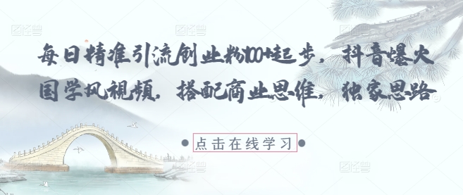每日精准引流创业粉100+起步，抖音爆火国学风视频，搭配商业思维，独家思路_网络创业-网赚项目-副业赚钱-信息差项目-互联网创业-资源整合-创业资讯-最新网赚课程金铲子项目