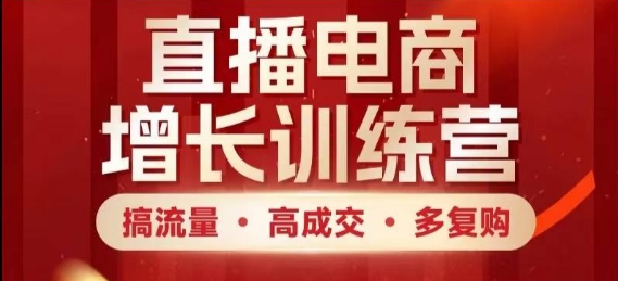 直播电商增长训练营，搞流量·高成交·多复购，快速上手有思路_网络创业-网赚项目-副业赚钱-信息差项目-互联网创业-资源整合-创业资讯-最新网赚课程金铲子项目