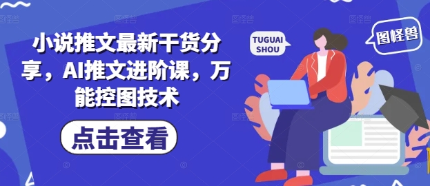 小说推文最新干货分享，AI推文进阶课，万能控图技术_网络创业-网赚项目-副业赚钱-信息差项目-互联网创业-资源整合-创业资讯-最新网赚课程金铲子项目