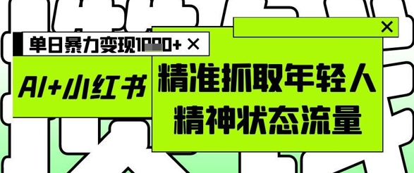 AI+小红书图文，精准抓取年轻人精神状态流量，单日暴力变现多张_网络创业-网赚项目-副业赚钱-信息差项目-互联网创业-资源整合-创业资讯-最新网赚课程金铲子项目