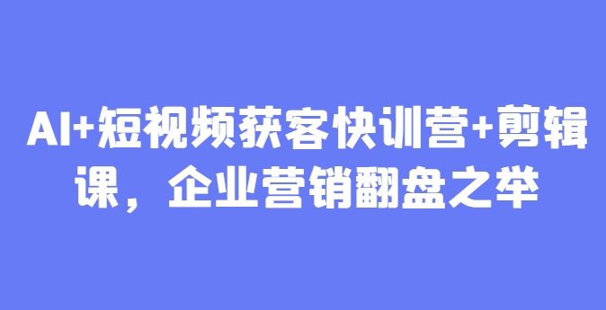 AI+短视频获客快训营+剪辑课，企业营销翻盘之举_网络创业-网赚项目-副业赚钱-信息差项目-互联网创业-资源整合-创业资讯-最新网赚课程金铲子项目