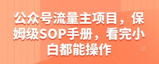 公众号流量主项目，保姆级SOP手册，看完小白都能操作_网络创业-网赚项目-副业赚钱-信息差项目-互联网创业-资源整合-创业资讯-最新网赚课程金铲子项目