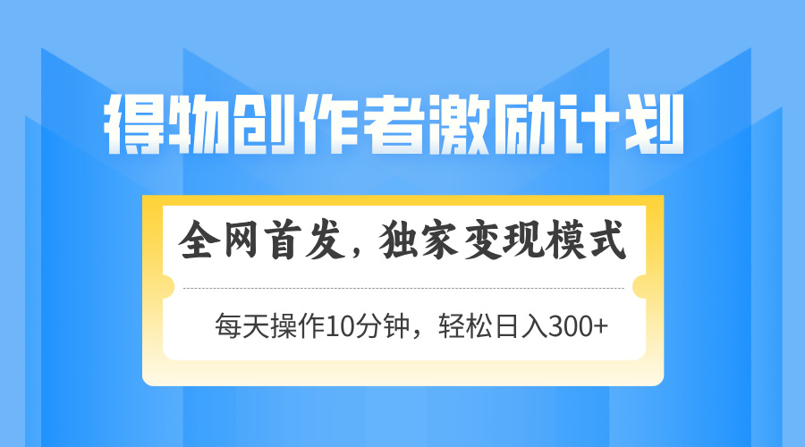 （14697期）得物创作者激励，变现模式，轻松上手，日入300+可矩阵，可放大_网络创业-网赚项目-副业赚钱-信息差项目-互联网创业-资源整合-创业资讯-最新网赚课程金铲子项目