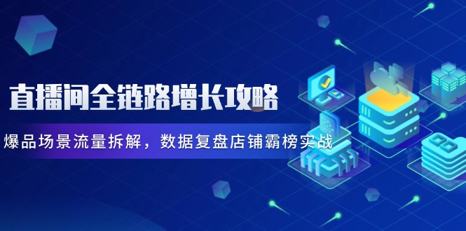 （14721期）直播间全链路增长攻略，爆品场景流量拆解，数据复盘店铺霸榜实战_网络创业-网赚项目-副业赚钱-信息差项目-互联网创业-资源整合-创业资讯-最新网赚课程金铲子项目