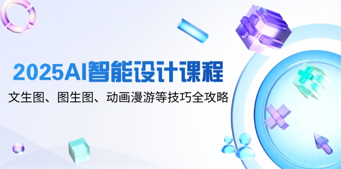 （14720期）2025AI智能设计课程，文生图、图生图、动画漫游等技巧全攻略_网络创业-网赚项目-副业赚钱-信息差项目-互联网创业-资源整合-创业资讯-最新网赚课程金铲子项目