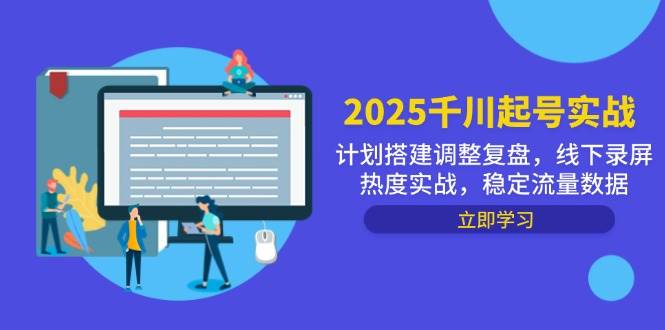 2025千川起号实战，计划搭建调整复盘，线下录屏热度实战，稳定流量数据_网络创业-网赚项目-副业赚钱-信息差项目-互联网创业-资源整合-创业资讯-最新网赚课程金铲子项目