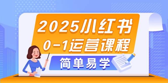 2025小红书0-1运营课程，选品、素材、笔记制作与发布技巧_网络创业-网赚项目-副业赚钱-信息差项目-互联网创业-资源整合-创业资讯-最新网赚课程金铲子项目