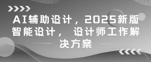 AI辅助设计，2025新版智能设计， 设计师工作解决方案_网络创业-网赚项目-副业赚钱-信息差项目-互联网创业-资源整合-创业资讯-最新网赚课程金铲子项目