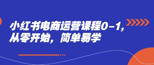 小红书电商运营课程0-1，从零开始，简单易学_网络创业-网赚项目-副业赚钱-信息差项目-互联网创业-资源整合-创业资讯-最新网赚课程金铲子项目