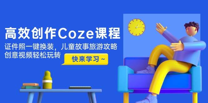 高效创作Coze课程，证件照一键换装，儿童故事旅游攻略，创意视频轻松玩转_网络创业-网赚项目-副业赚钱-信息差项目-互联网创业-资源整合-创业资讯-最新网赚课程金铲子项目