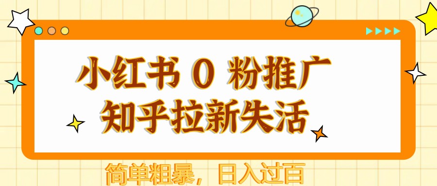 小红书 0 粉推广知乎拉新失活，简单粗暴，日入过百_网络创业-网赚项目-副业赚钱-信息差项目-互联网创业-资源整合-创业资讯-最新网赚课程金铲子项目