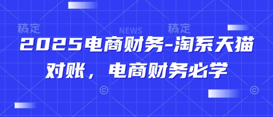 2025电商财务-淘系天猫对账，电商财务必学_网络创业-网赚项目-副业赚钱-信息差项目-互联网创业-资源整合-创业资讯-最新网赚课程金铲子项目