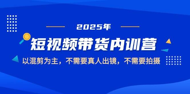 2025短视频带货内训营，以混剪为主，不需要真人出镜，不需要拍摄_网络创业-网赚项目-副业赚钱-信息差项目-互联网创业-资源整合-创业资讯-最新网赚课程金铲子项目