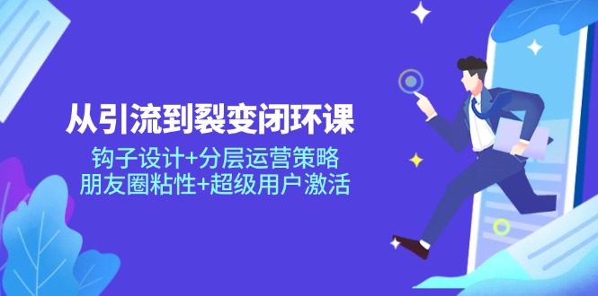 （14726期）从引流到裂变闭环课：钩子设计+分层运营策略，朋友圈粘性+超级用户激活_网络创业-网赚项目-副业赚钱-信息差项目-互联网创业-资源整合-创业资讯-最新网赚课程金铲子项目