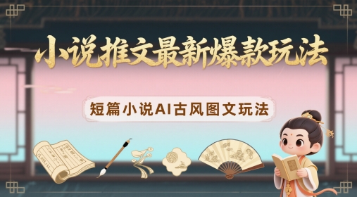 小说推文最新爆款玩法，短篇小说AI古风图文玩法_网络创业-网赚项目-副业赚钱-信息差项目-互联网创业-资源整合-创业资讯-最新网赚课程金铲子项目