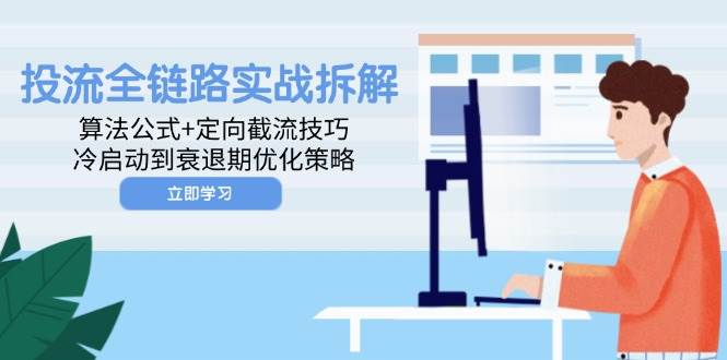 投流全链路实战拆解：算法公式+定向截流技巧，冷启动到衰退期优化策略_网络创业-网赚项目-副业赚钱-信息差项目-互联网创业-资源整合-创业资讯-最新网赚课程金铲子项目