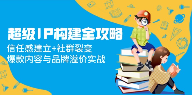 （14747期）超级IP构建全攻略：信任感建立+社群裂变，爆款内容与品牌溢价实战_网络创业-网赚项目-副业赚钱-信息差项目-互联网创业-资源整合-创业资讯-最新网赚课程金铲子项目
