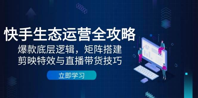 快手生态运营全攻略：爆款底层逻辑，矩阵搭建，剪映特效与直播带货技巧_网络创业-网赚项目-副业赚钱-信息差项目-互联网创业-资源整合-创业资讯-最新网赚课程金铲子项目