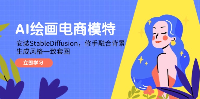 （14741期）AI绘画电商模特，安装StableDiffusion，修手融合背景，生成风格一致套图_网络创业-网赚项目-副业赚钱-信息差项目-互联网创业-资源整合-创业资讯-最新网赚课程金铲子项目