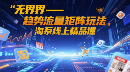 无界-趋势流量矩阵玩法，淘系线上精品课_网络创业-网赚项目-副业赚钱-信息差项目-互联网创业-资源整合-创业资讯-最新网赚课程金铲子项目