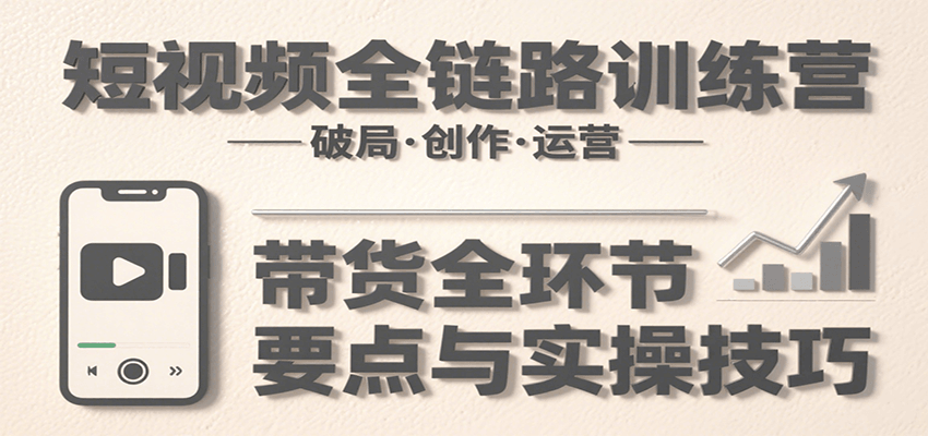 短视频全链路训练营：含破局、创作、运营、带货等多方面，详解各环节要点与实操技巧_免费分享网络创业,副业,信息差项目的老牌资源整合平台！金铲子项目