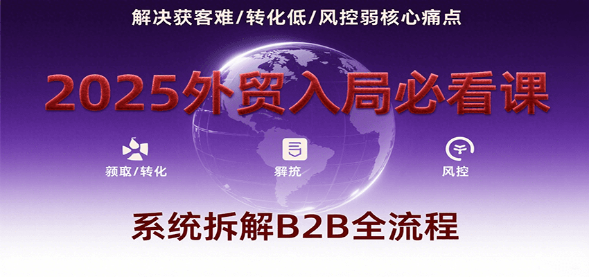 2025外贸入局必看课，系统拆解B2B全流程，解决获客难、转化低、风控弱等核心痛点_免费分享网络创业,副业,信息差项目的老牌资源整合平台！金铲子项目