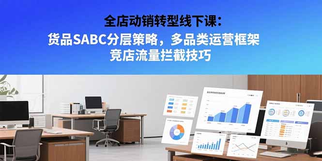 （15419期）全店动销转型线下课：货品SABC分层策略，多品类运营框架竞店流量拦截技巧_免费分享网络创业,副业,信息差项目的老牌资源整合平台！金铲子项目