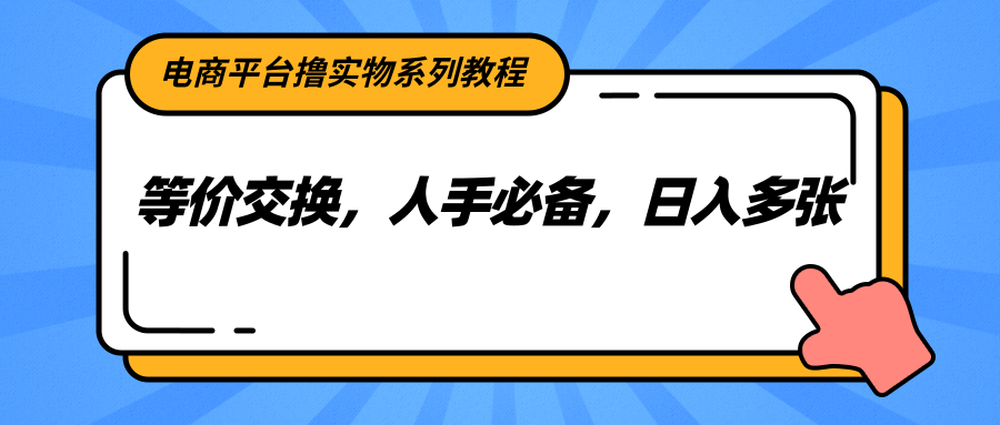 电商平台撸实物系列教程，等价交换，人手必备，_免费分享网络创业,副业,信息差项目的老牌资源整合平台！金铲子项目
