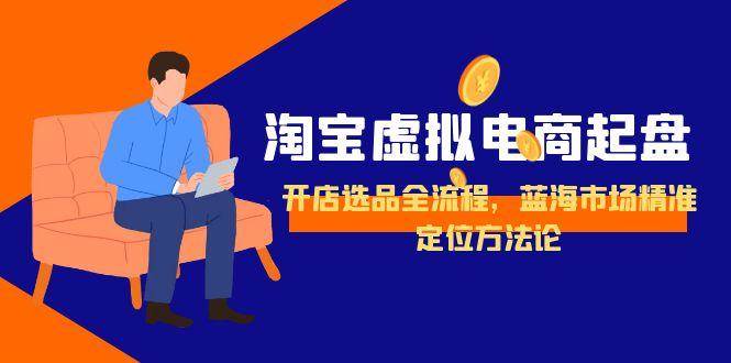 淘宝虚拟电商起盘，开店选品全流程，蓝海市场精准定位方法论_免费分享网络创业,副业,信息差项目的老牌资源整合平台！金铲子项目