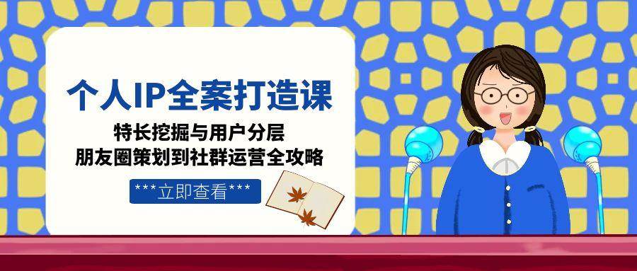 个人IP全案打造课，特长挖掘与用户分层，朋友圈策划到社群运营全攻略_免费分享网络创业,副业,信息差项目的老牌资源整合平台！金铲子项目