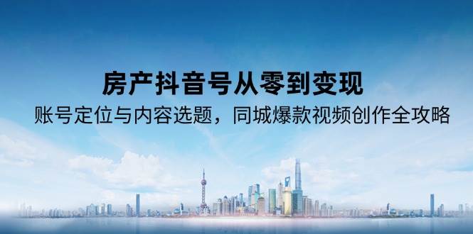 房产抖音号从零到，账号定位与内容选题，同城爆款视频创作全攻略_免费分享网络创业,副业,信息差项目的老牌资源整合平台！金铲子项目