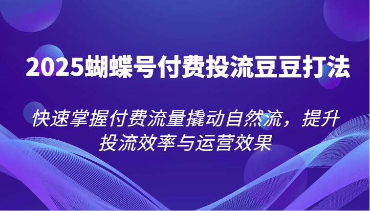 2025蝴蝶号付费投流豆豆打法，快速掌握付费流量撬动自然流，提升投流效率与运营效果_免费分享网络创业,副业,信息差项目的老牌资源整合平台！金铲子项目