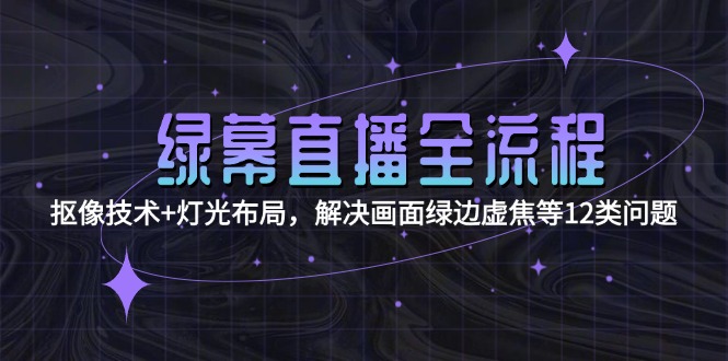 （15044期）绿幕直播全流程：抠像技术灯光布局，解决画面绿边虚焦等12类问题_免费分享网络创业,副业,信息差项目的老牌资源整合平台！金铲子项目