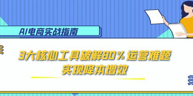 （15026期）AI电商实战指南：3大核心工具破解80%运营难题，实现降本增效_免费分享网络创业,副业,信息差项目的老牌资源整合平台！金铲子项目