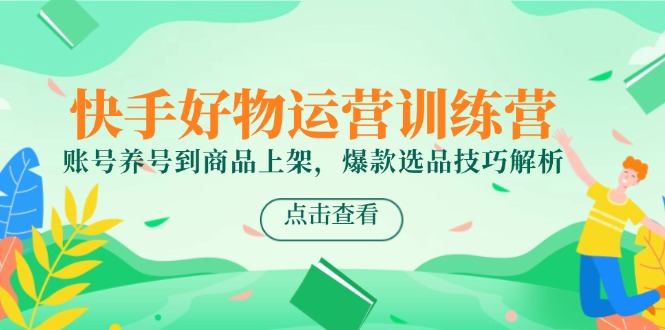 （14950期）快手好物运营训练营，账号养号到商品上架，爆款选品技巧解析_免费分享网络创业,副业,信息差项目的老牌资源整合平台！金铲子项目