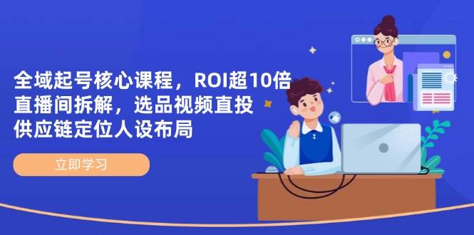 全域起号核心课程，ROI超10倍直播间拆解，选品直投，供应链定位人设布局_免费分享网络创业,副业,信息差项目的老牌资源整合平台！金铲子项目