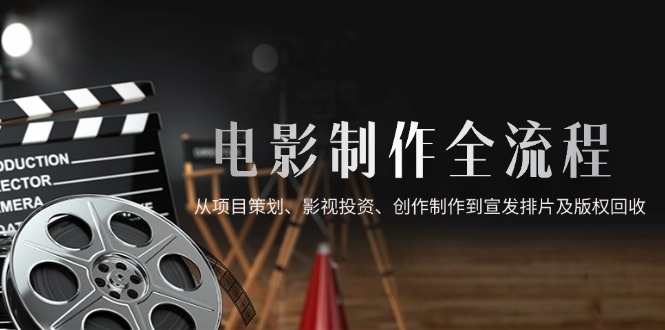 （14800期）电影制作全流程，从项目策划、影视投资、创作制作到宣发排片及版权回收_免费分享网络创业,副业,信息差项目的老牌资源整合平台！金铲子项目