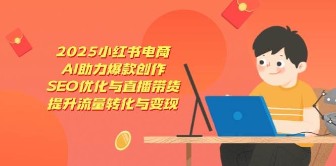 2025小红书电商，AI助力爆款创作，SEO优化与直播带货，提升流量转化与_免费分享网络创业,副业,信息差项目的老牌资源整合平台！金铲子项目