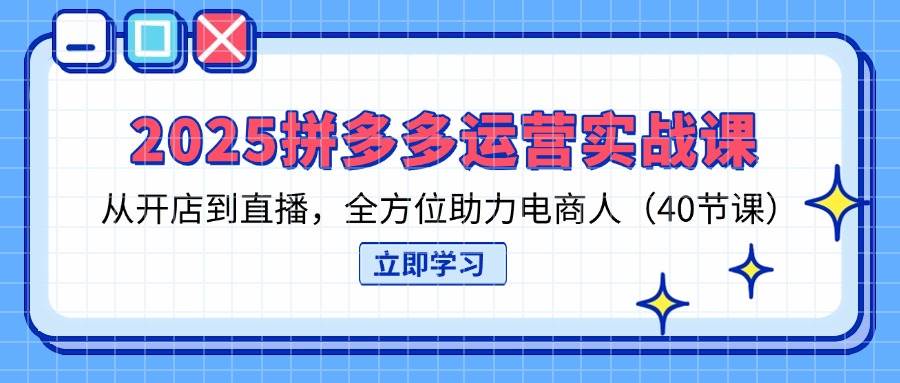 2025拼多多运营实战课，从开店到直播，全方位助力电商人（40节课）_免费分享网络创业,副业,信息差项目的老牌资源整合平台！金铲子项目