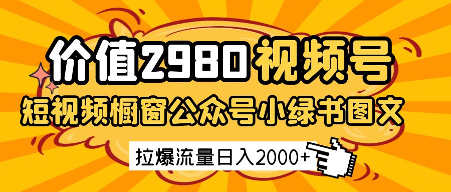 价值2980的视频号短视频橱窗带货和公众号小绿书图文带货，拉爆流量0_免费分享网络创业,副业,信息差项目的老牌资源整合平台！金铲子项目