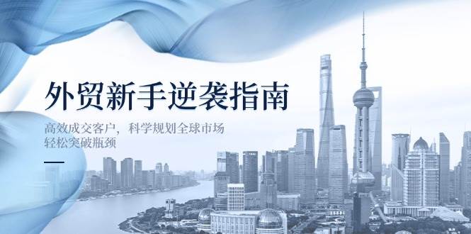 外贸新手逆袭指南：高效成交客户，科学规划全球市场，突破瓶颈_免费分享网络创业,副业,信息差项目的老牌资源整合平台！金铲子项目