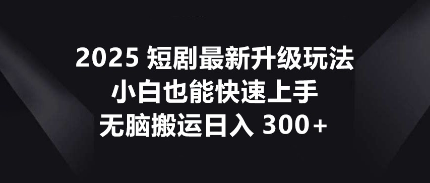 2025短剧最新升级玩法，小白也能快速上手，无脑搬运_免费分享网络创业,副业,信息差项目的老牌资源整合平台！金铲子项目