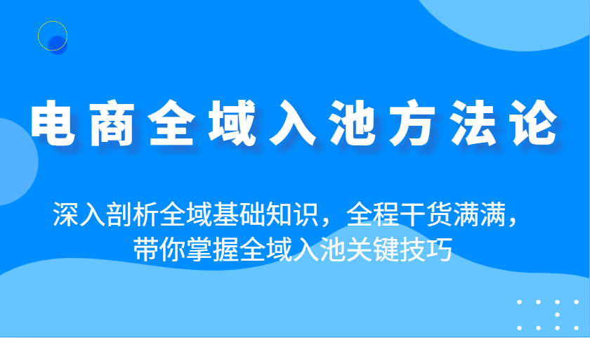电商全域入池方法论：深入剖析全域基础知识，全程干货满满，带你掌握全域入池关键技巧_免费分享网络创业,副业,信息差项目的老牌资源整合平台！金铲子项目