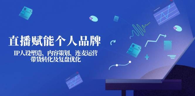 直播赋能个人品牌：IP人设塑造、内容策划、连麦运营、带货转化及复盘优化_免费分享网络创业,副业,信息差项目的老牌资源整合平台！金铲子项目