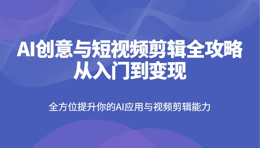 AI创意与短视频剪辑全攻略从入门到，全方位提升你的AI应用与视频剪辑能力_免费分享网络创业,副业,信息差项目的老牌资源整合平台！金铲子项目