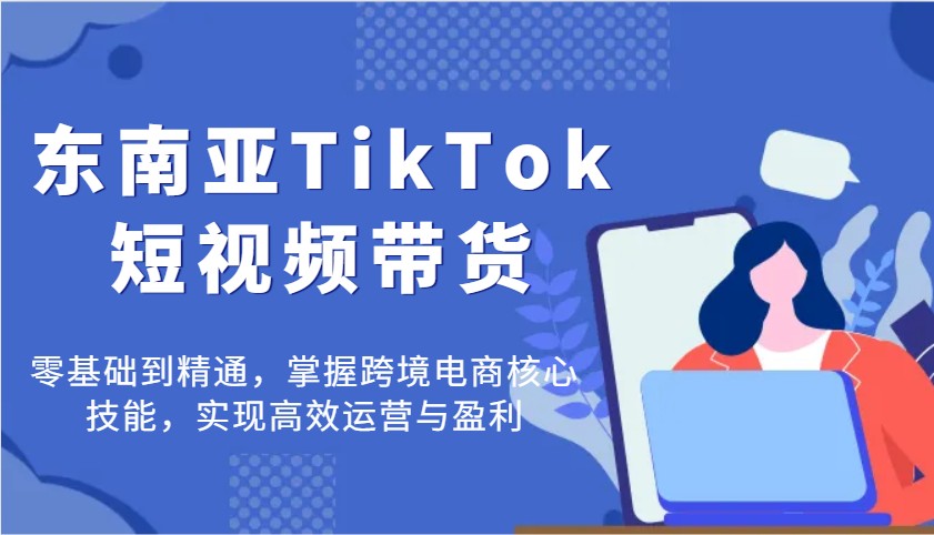 东南亚TikTok短视频带货，零基础到精通，掌握跨境电商核心技能，实现高效运营与盈利_免费分享网络创业,副业,信息差项目的老牌资源整合平台！金铲子项目