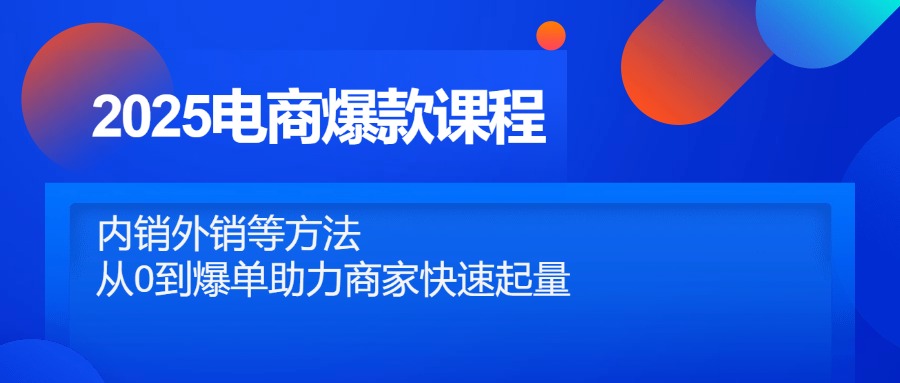 （14644期）2025电商爆款课程，内销外销等方法，从0到爆单助力商家快速起量_免费分享网络创业,副业,信息差项目的老牌资源整合平台！金铲子项目
