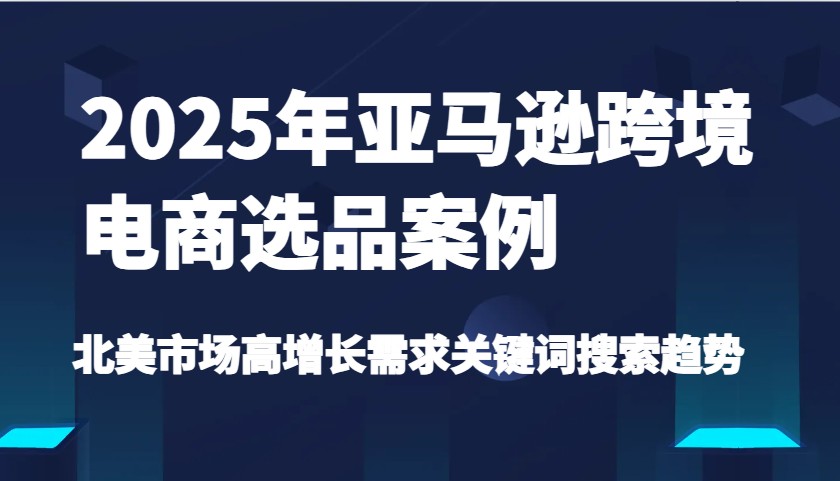 2025年亚马逊跨境电商选品案例-北美市场高增长需求关键词搜索趋势（更新)_免费分享网络创业,副业,信息差项目的老牌资源整合平台！金铲子项目