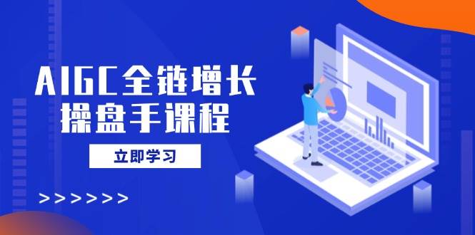 AIGC全链增长操盘手课程，从AI基础到私有化应用，驾驭AI助力营销_免费分享网络创业,副业,信息差项目的老牌资源整合平台！金铲子项目
